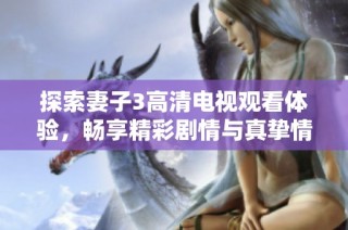 探索妻子3高清电视观看体验，畅享精彩剧情与真挚情感