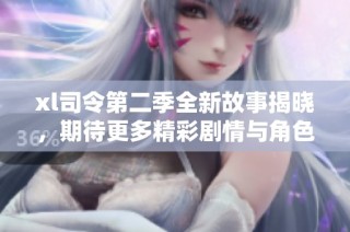 xl司令第二季全新故事揭晓，期待更多精彩剧情与角色发展