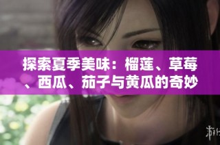 探索夏季美味：榴莲、草莓、西瓜、茄子与黄瓜的奇妙搭配