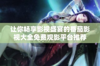 让你畅享影视盛宴的番茄影视大全免费观影平台推荐