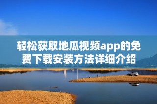 轻松获取地瓜视频app的免费下载安装方法详细介绍