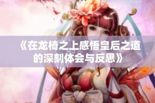 《在龙椅之上感悟皇后之道的深刻体会与反思》