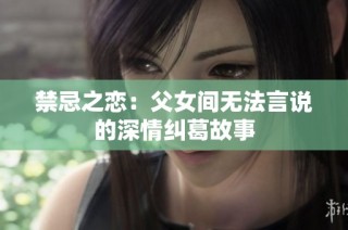 禁忌之恋：父女间无法言说的深情纠葛故事