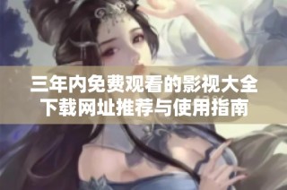 三年内免费观看的影视大全下载网址推荐与使用指南