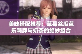 美味搭配推荐：草莓丝瓜芭乐鸭脖与奶茶的绝妙组合