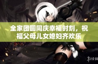 全家团圆同庆幸福时刻，祝福父母儿女媳妇齐欢乐