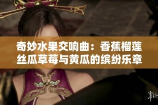 奇妙水果交响曲：香蕉榴莲丝瓜草莓与黄瓜的缤纷乐章