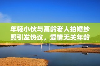 年轻小伙与高龄老人拍婚纱照引发热议，爱情无关年龄