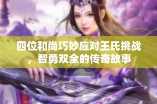 四位和尚巧妙应对王氏挑战，智勇双全的传奇故事