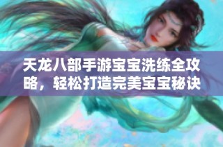 天龙八部手游宝宝洗练全攻略，轻松打造完美宝宝秘诀