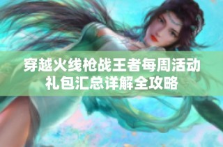 穿越火线枪战王者每周活动礼包汇总详解全攻略