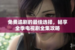 免费追剧的最佳选择，畅享全季电视剧全集攻略