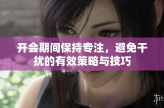 开会期间保持专注，避免干扰的有效策略与技巧