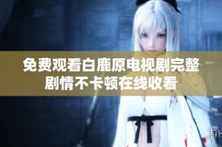 免费观看白鹿原电视剧完整剧情不卡顿在线收看