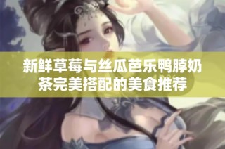 新鲜草莓与丝瓜芭乐鸭脖奶茶完美搭配的美食推荐