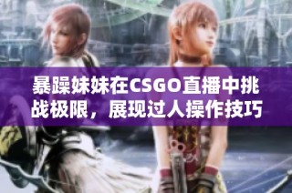 暴躁妹妹在CSGO直播中挑战极限，展现过人操作技巧！
