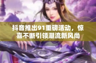 抖音推出91重磅活动，惊喜不断引领潮流新风尚
