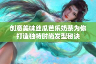 创意美味丝瓜芭乐奶茶为你打造独特时尚发型秘诀