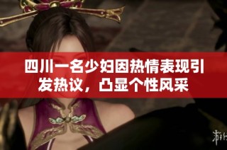 四川一名少妇因热情表现引发热议，凸显个性风采