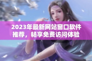 2023年最新网站窗口软件推荐，畅享免费访问体验