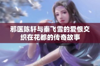 邪医陈轩与秦飞雪的爱恨交织在花都的传奇故事