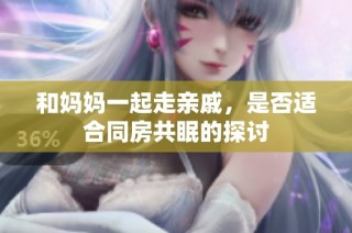 和妈妈一起走亲戚，是否适合同房共眠的探讨