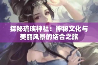 探秘琉璃神社：神秘文化与美丽风景的结合之旅
