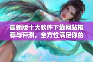 最新版十大软件下载网站推荐与评测，全方位满足你的需求