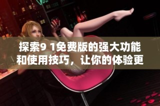 探索9 1免费版的强大功能和使用技巧，让你的体验更优化