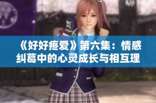 《好好疼爱》第六集：情感纠葛中的心灵成长与相互理解