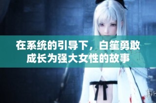 在系统的引导下，白笙勇敢成长为强大女性的故事