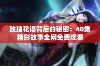 玫瑰花语背后的秘密：40集精彩故事全网免费观看
