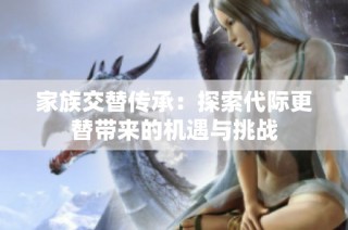 家族交替传承：探索代际更替带来的机遇与挑战