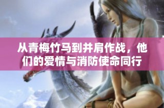 从青梅竹马到并肩作战，他们的爱情与消防使命同行