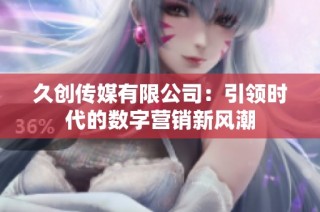 久创传媒有限公司：引领时代的数字营销新风潮