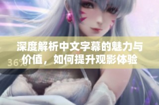 深度解析中文字幕的魅力与价值，如何提升观影体验