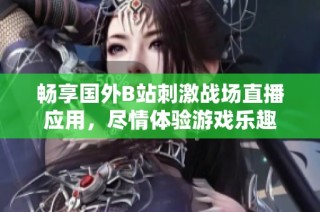 畅享国外B站刺激战场直播应用，尽情体验游戏乐趣