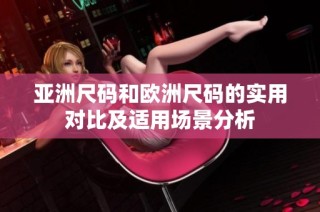 亚洲尺码和欧洲尺码的实用对比及适用场景分析