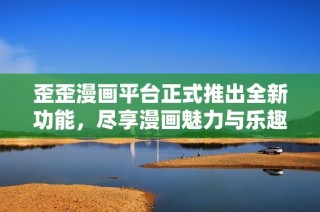 歪歪漫画平台正式推出全新功能，尽享漫画魅力与乐趣