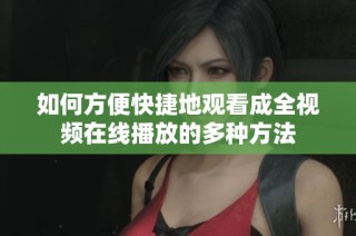 如何方便快捷地观看成全视频在线播放的多种方法