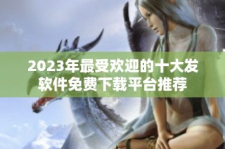 2023年最受欢迎的十大发软件免费下载平台推荐
