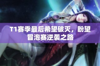 T1赛季最后希望破灭，盼望冒泡赛逆袭之路
