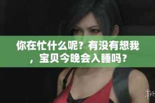 你在忙什么呢？有没有想我，宝贝今晚会入睡吗？