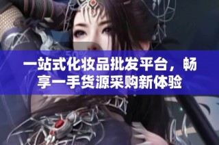 一站式化妆品批发平台，畅享一手货源采购新体验