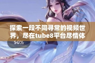 探索一段不同寻常的视频世界，尽在tube8平台尽情体验