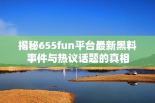 揭秘655fun平台最新黑料事件与热议话题的真相