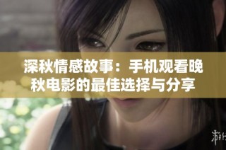 深秋情感故事：手机观看晚秋电影的最佳选择与分享