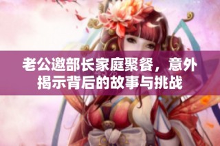 老公邀部长家庭聚餐，意外揭示背后的故事与挑战