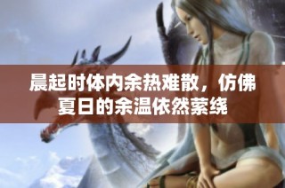 晨起时体内余热难散，仿佛夏日的余温依然萦绕