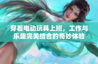 穿着电动玩具上班，工作与乐趣完美结合的奇妙体验